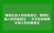 嫁得比别人好的星座女，嫁得比别人好的星座女 → 天生好命嫁得比别人好的星座女
