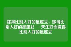 嫁得比别人好的星座女，嫁得比别人好的星座女 → 天生好命嫁得比别人好的星座女