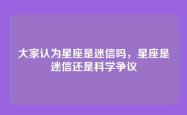 大家认为星座是迷信吗，星座是迷信还是科学争议