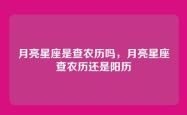 月亮星座是查农历吗，月亮星座查农历还是阳历