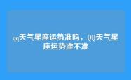 qq天气星座运势准吗，QQ天气星座运势准不准