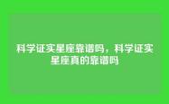 科学证实星座靠谱吗，科学证实星座真的靠谱吗