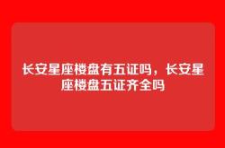 长安星座楼盘有五证吗，长安星座楼盘五证齐全吗