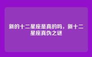 新的十二星座是真的吗，新十二星座真伪之谜