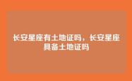 长安星座有土地证吗，长安星座具备土地证吗