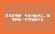 星座是看出生那年的阳历吗，星座按出生阳历年份定吗