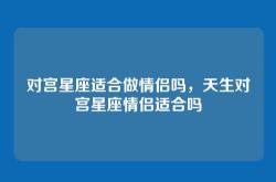 对宫星座适合做情侣吗，天生对宫星座情侣适合吗