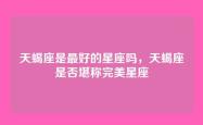 天蝎座是最好的星座吗，天蝎座是否堪称完美星座