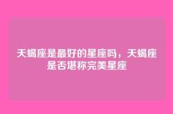 天蝎座是最好的星座吗，天蝎座是否堪称完美星座