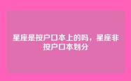星座是按户口本上的吗，星座非按户口本划分