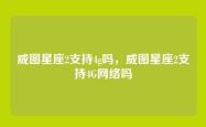 威图星座2支持4g吗，威图星座2支持4G网络吗