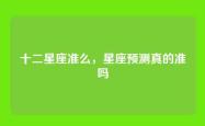十二星座准么，星座预测真的准吗