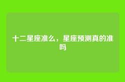 十二星座准么，星座预测真的准吗
