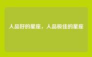 人品好的星座，人品极佳的星座
