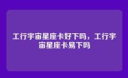 工行宇宙星座卡好下吗，工行宇宙星座卡易下吗