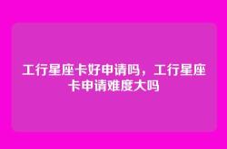 工行星座卡好申请吗，工行星座卡申请难度大吗