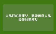 人品好的星座女，温柔善良人品极佳的星座女