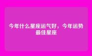 今年什么星座运气好，今年运势最佳星座