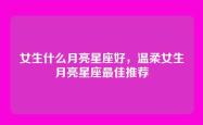 女生什么月亮星座好，温柔女生月亮星座最佳推荐