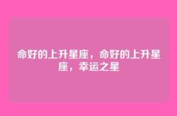 命好的上升星座，命好的上升星座，幸运之星