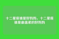 十二星座谁是好妈妈，十二星座谁是最温柔的好妈妈