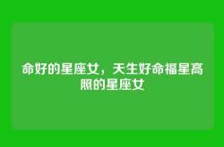 命好的星座女，天生好命福星高照的星座女