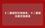 十二星座好女孩排名，十二星座完美女孩排名