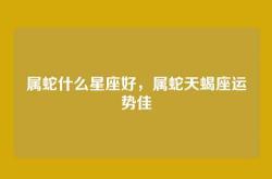 属蛇什么星座好，属蛇天蝎座运势佳