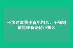 千缘财富星座有小姐么，千缘财富星座有陪侍小姐么