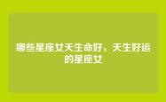 哪些星座女天生命好，天生好运的星座女