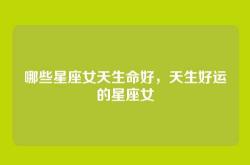 哪些星座女天生命好，天生好运的星座女