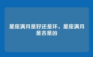 星座满月是好还是坏，星座满月是吉是凶