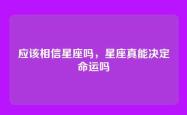 应该相信星座吗，星座真能决定命运吗