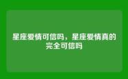 星座爱情可信吗，星座爱情真的完全可信吗