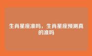 生肖星座准吗，生肖星座预测真的准吗