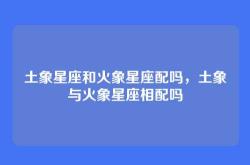 土象星座和火象星座配吗，土象与火象星座相配吗
