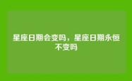 星座日期会变吗，星座日期永恒不变吗