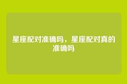 星座配对准确吗，星座配对真的准确吗