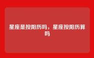 星座是按阳历吗，星座按阳历算吗