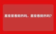 星座是看阳历吗，星座看阳历吗？