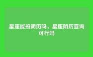 星座能按阴历吗，星座阴历查询可行吗