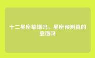 十二星座靠谱吗，星座预测真的靠谱吗
