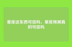 星座这东西可信吗，星座预测真的可信吗