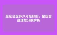 星座合盘多少分是好的，星座合盘理想分数解析
