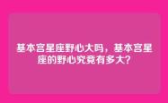 基本宫星座野心大吗，基本宫星座的野心究竟有多大？