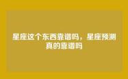 星座这个东西靠谱吗，星座预测真的靠谱吗