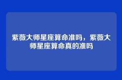 紫薇大师星座算命准吗，紫薇大师星座算命真的准吗