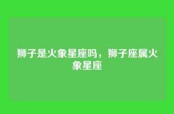 狮子是火象星座吗，狮子座属火象星座