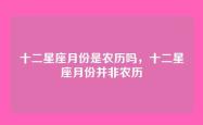 十二星座月份是农历吗，十二星座月份并非农历