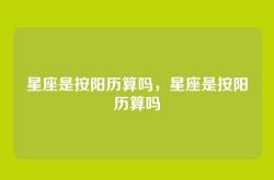 星座是按阳历算吗，星座是按阳历算吗